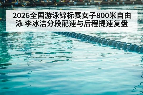2026全国游泳锦标赛女子800米自由泳 李冰洁分段配速与后程提速复盘