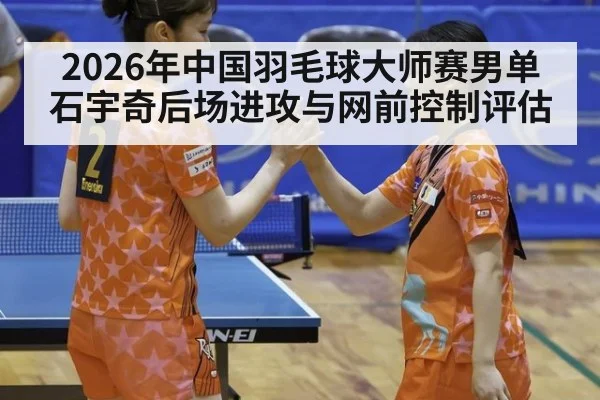 2026年中国羽毛球大师赛男单 石宇奇后场进攻与网前控制评估