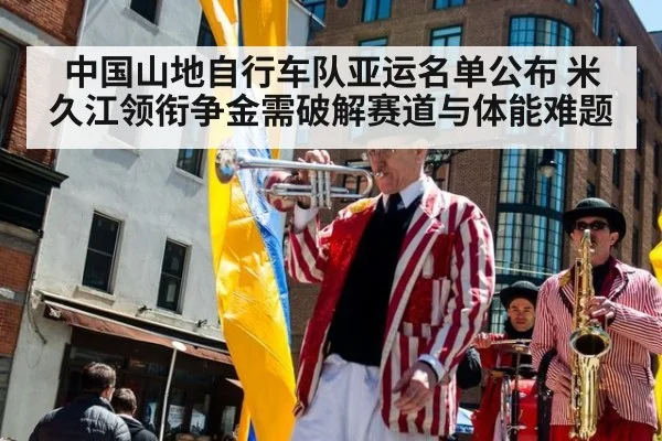 中国山地自行车队亚运名单公布 米久江领衔争金需破解赛道与体能难题