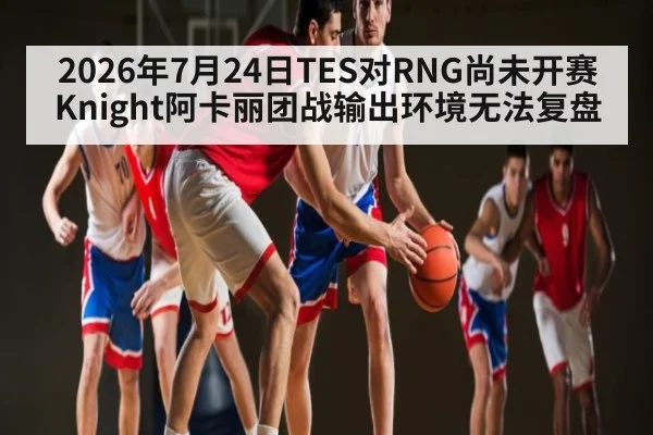 2026年7月24日TES对RNG尚未开赛Knight阿卡丽团战输出环境无法复盘